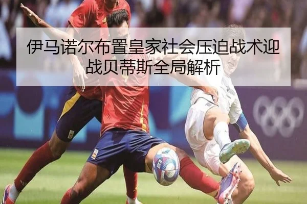 伊马诺尔布置皇家社会压迫战术迎战贝蒂斯全局解析