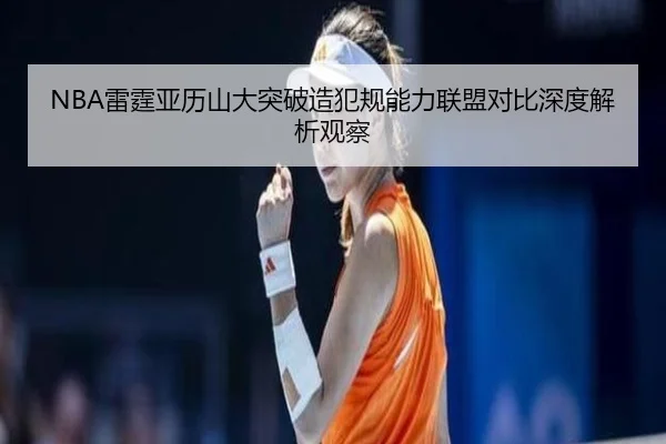NBA雷霆亚历山大突破造犯规能力联盟对比深度解析观察