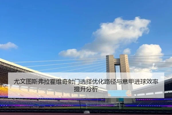 尤文图斯弗拉霍维奇射门选择优化路径与意甲进球效率提升分析