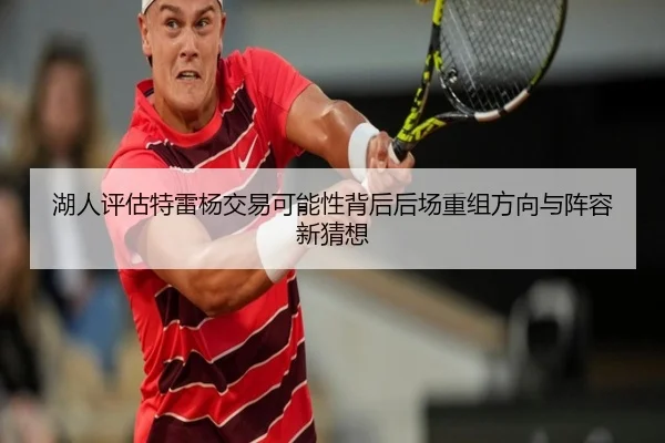 湖人评估特雷杨交易可能性背后后场重组方向与阵容新猜想