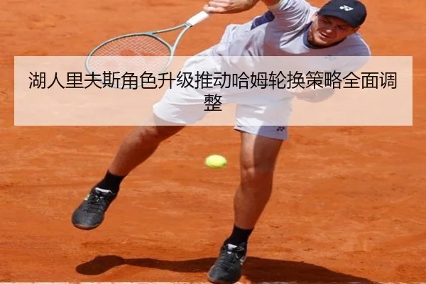 湖人里夫斯角色升级推动哈姆轮换策略全面调整