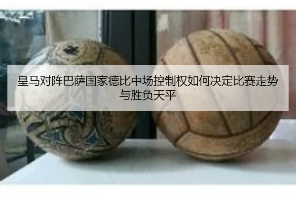 皇马对阵巴萨国家德比中场控制权如何决定比赛走势与胜负天平