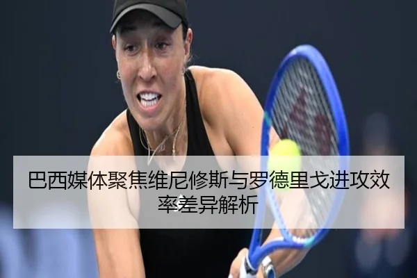 巴西媒体聚焦维尼修斯与罗德里戈进攻效率差异解析