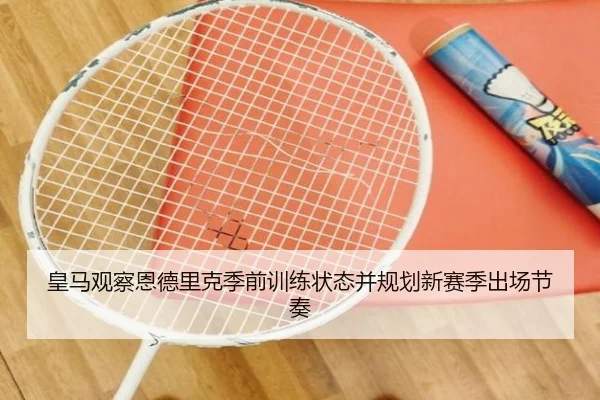 皇马观察恩德里克季前训练状态并规划新赛季出场节奏