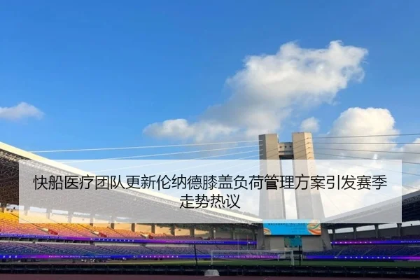 快船医疗团队更新伦纳德膝盖负荷管理方案引发赛季走势热议
